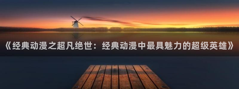 omofun官网正版入口：《经典动漫之超凡绝世：经典动漫中最具魅力的超级英雄》