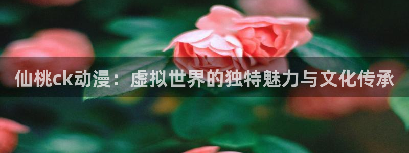 omofun动漫最新版本：仙桃ck动漫：虚拟世界的独特魅力与文化传承