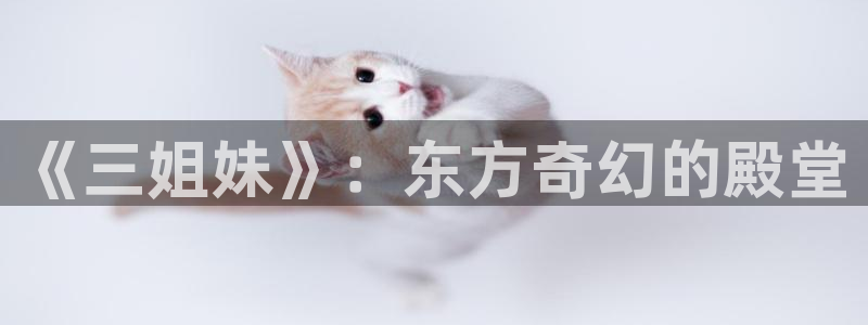 omofun官网安卓下载：《三姐妹》：东方奇幻的殿堂